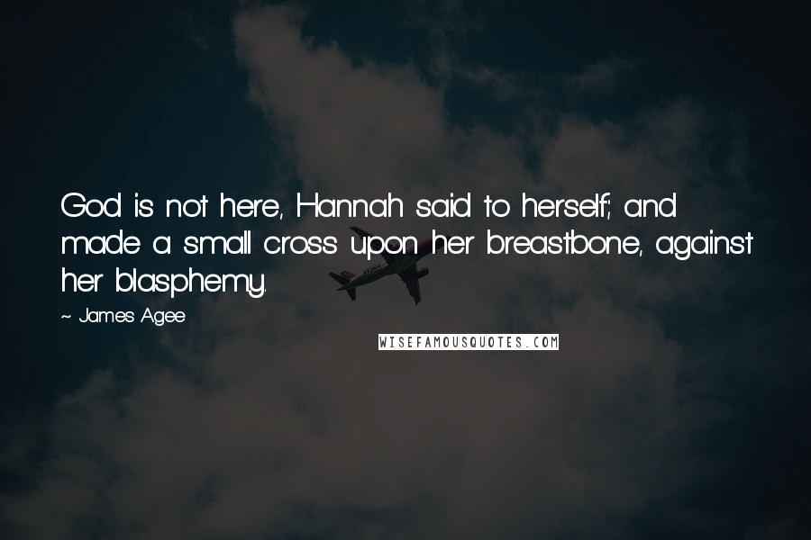 James Agee Quotes: God is not here, Hannah said to herself; and made a small cross upon her breastbone, against her blasphemy.