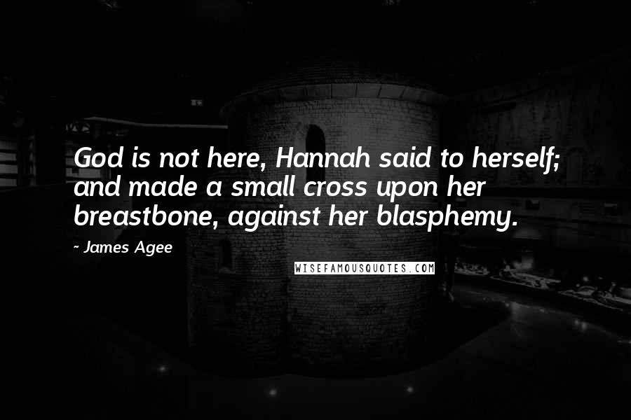 James Agee Quotes: God is not here, Hannah said to herself; and made a small cross upon her breastbone, against her blasphemy.