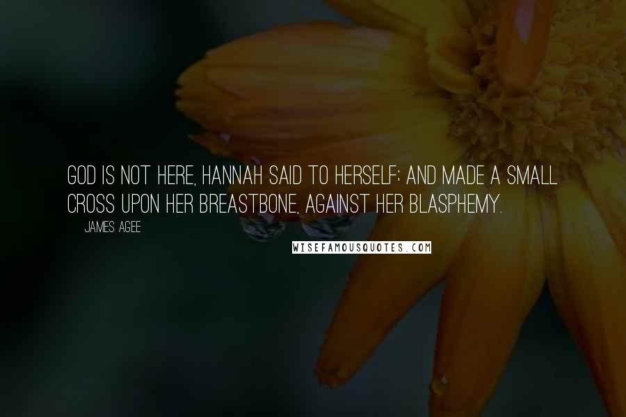 James Agee Quotes: God is not here, Hannah said to herself; and made a small cross upon her breastbone, against her blasphemy.