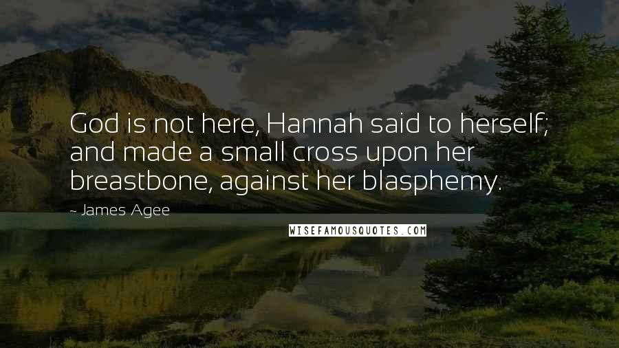 James Agee Quotes: God is not here, Hannah said to herself; and made a small cross upon her breastbone, against her blasphemy.