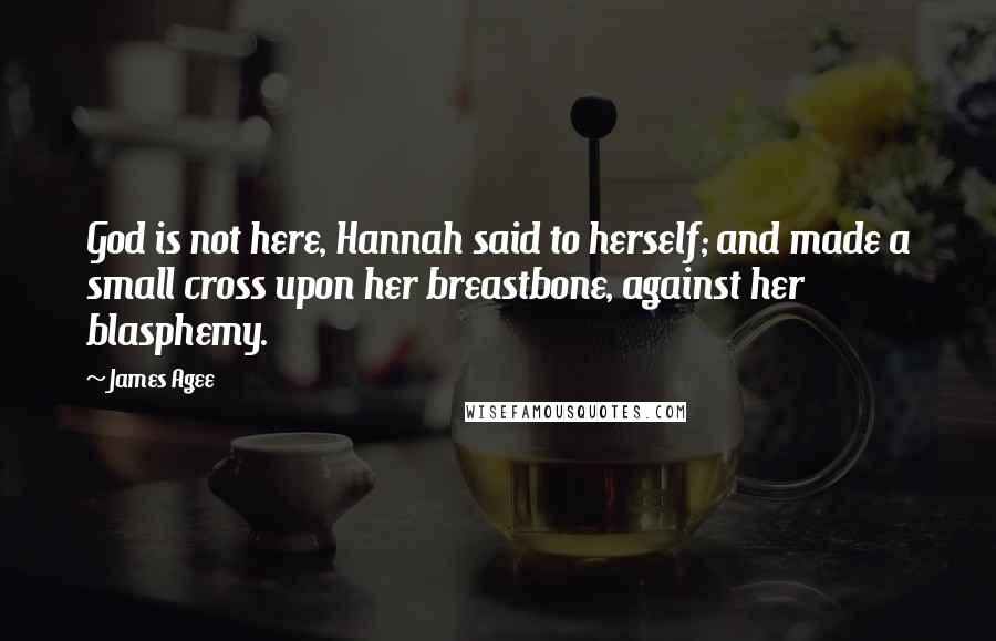 James Agee Quotes: God is not here, Hannah said to herself; and made a small cross upon her breastbone, against her blasphemy.