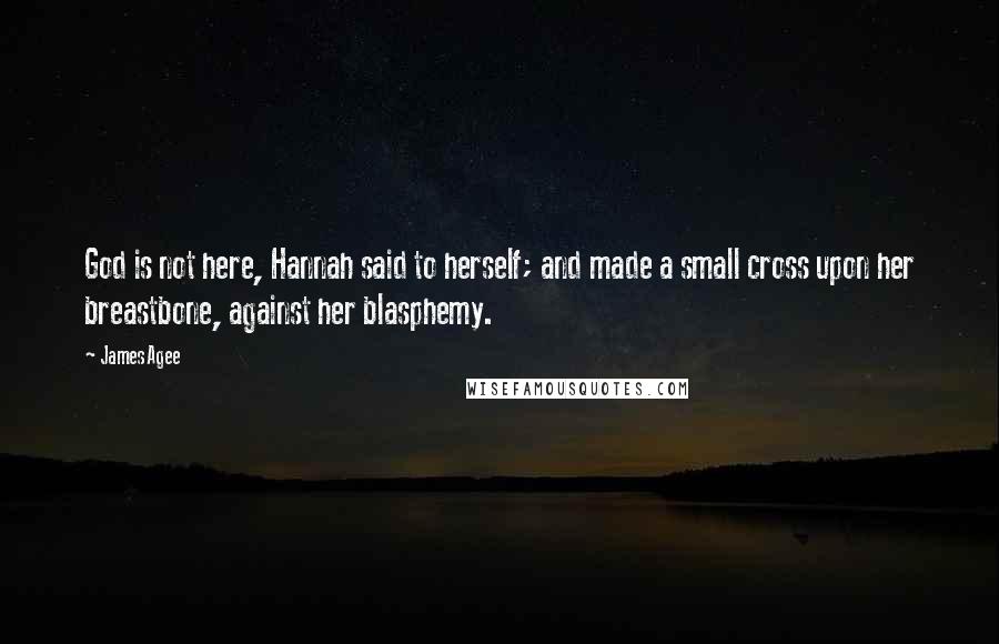 James Agee Quotes: God is not here, Hannah said to herself; and made a small cross upon her breastbone, against her blasphemy.