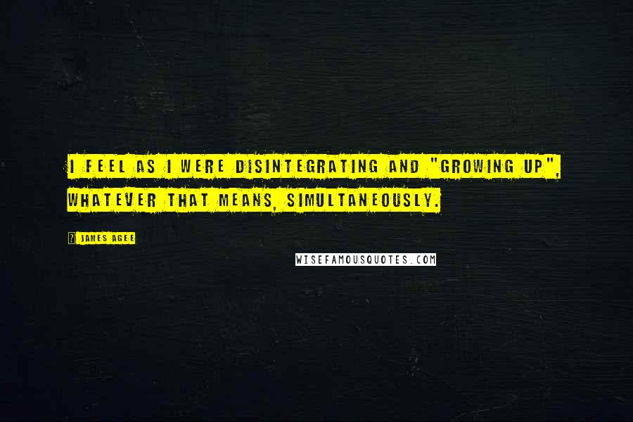 James Agee Quotes: I feel as I were disintegrating and "growing up", whatever that means, simultaneously.