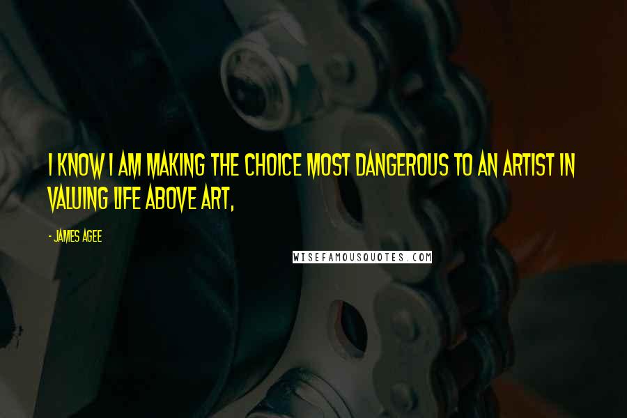 James Agee Quotes: I know I am making the choice most dangerous to an artist in valuing life above art,