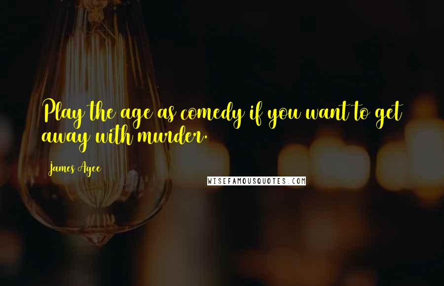 James Agee Quotes: Play the age as comedy if you want to get away with murder.