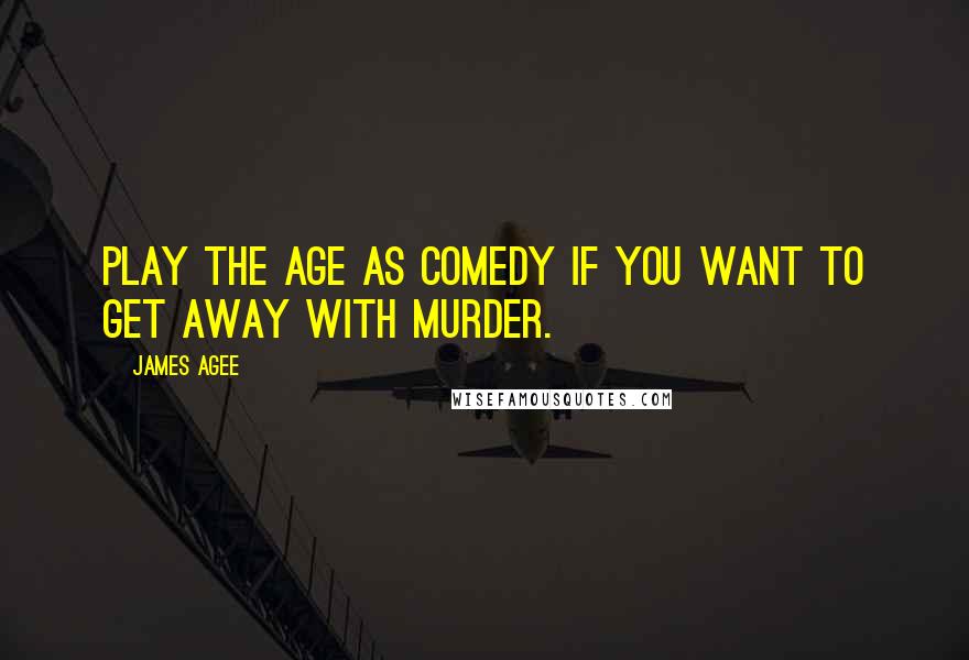 James Agee Quotes: Play the age as comedy if you want to get away with murder.