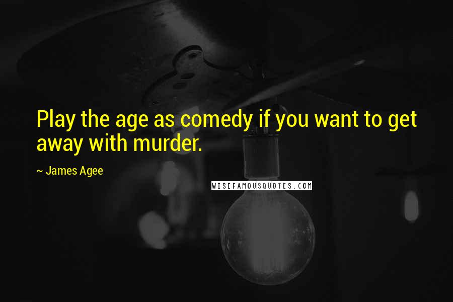 James Agee Quotes: Play the age as comedy if you want to get away with murder.