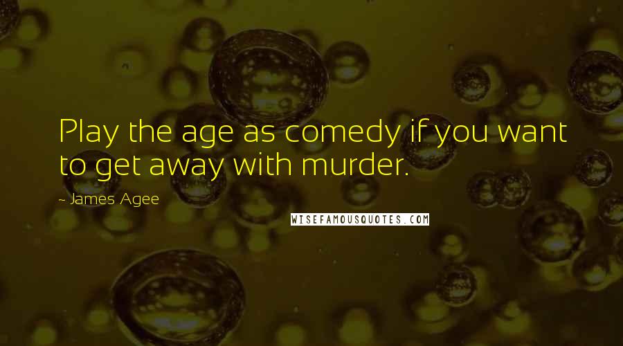 James Agee Quotes: Play the age as comedy if you want to get away with murder.