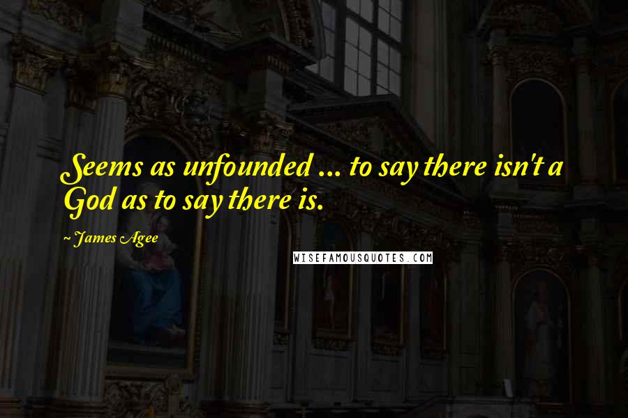 James Agee Quotes: Seems as unfounded ... to say there isn't a God as to say there is.
