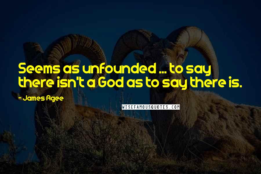 James Agee Quotes: Seems as unfounded ... to say there isn't a God as to say there is.