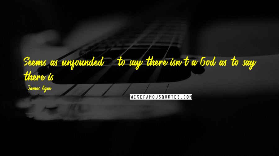 James Agee Quotes: Seems as unfounded ... to say there isn't a God as to say there is.