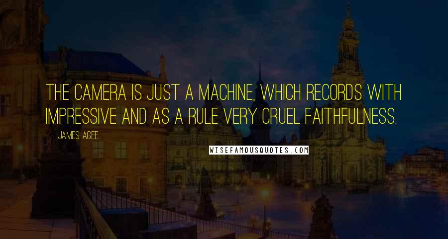 James Agee Quotes: The camera is just a machine, which records with impressive and as a rule very cruel faithfulness.