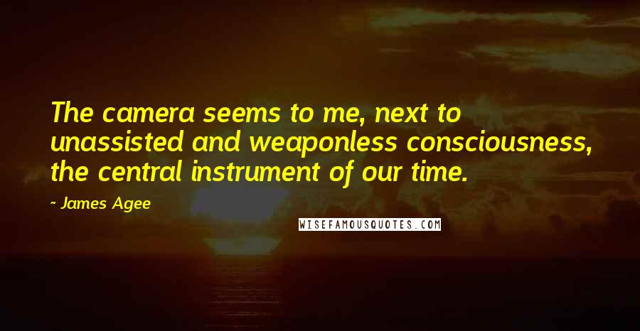 James Agee Quotes: The camera seems to me, next to unassisted and weaponless consciousness, the central instrument of our time.