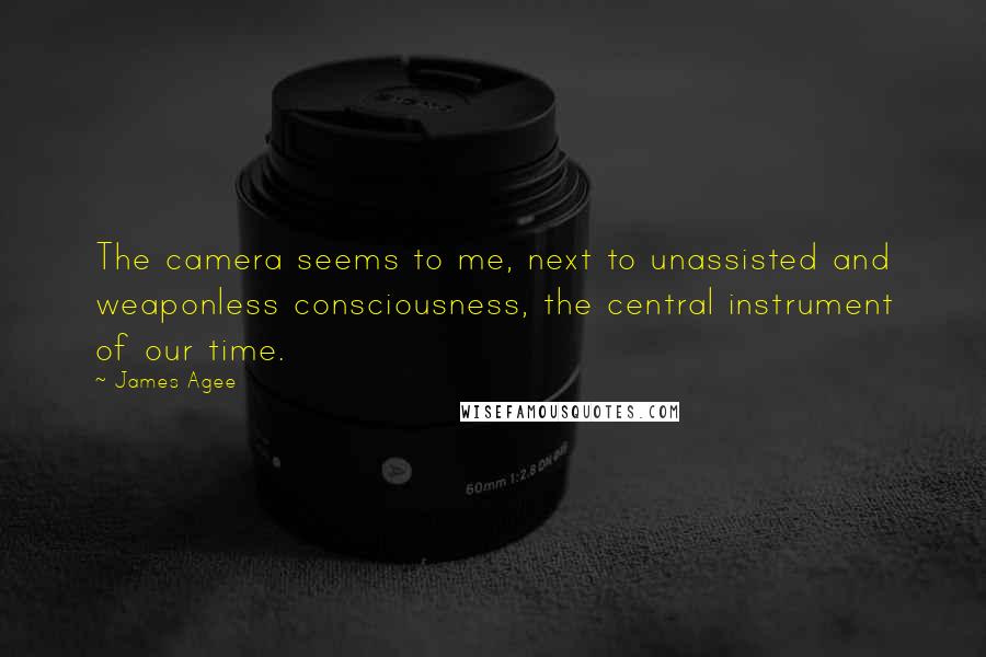 James Agee Quotes: The camera seems to me, next to unassisted and weaponless consciousness, the central instrument of our time.