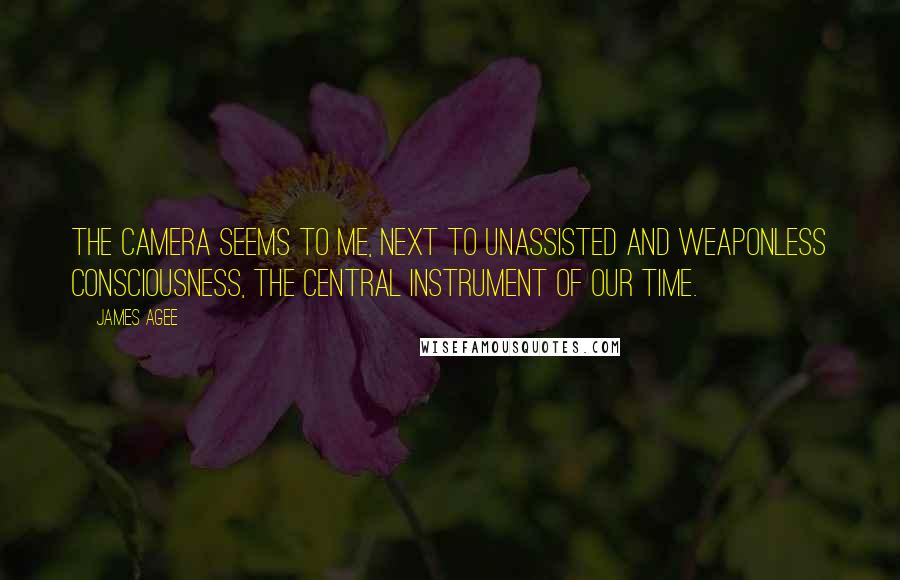 James Agee Quotes: The camera seems to me, next to unassisted and weaponless consciousness, the central instrument of our time.