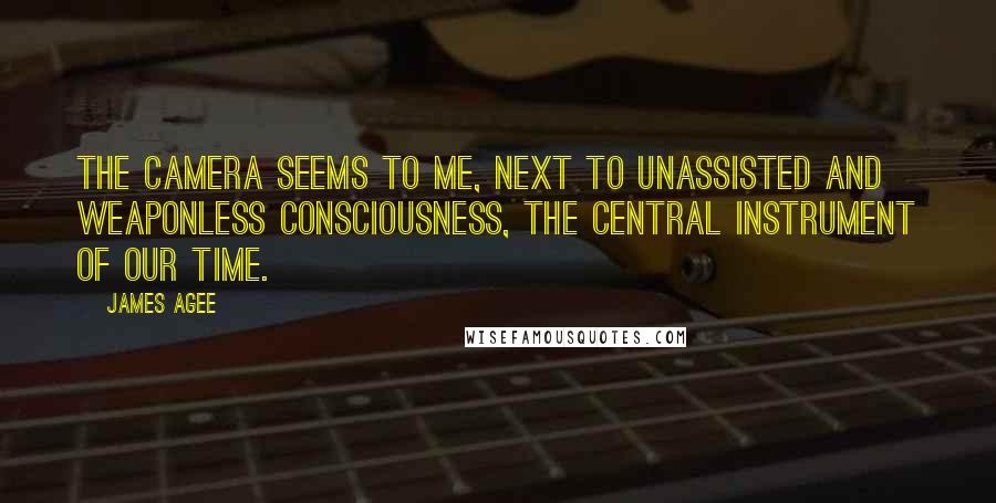 James Agee Quotes: The camera seems to me, next to unassisted and weaponless consciousness, the central instrument of our time.