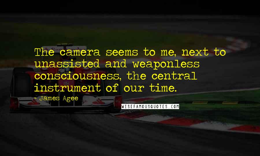 James Agee Quotes: The camera seems to me, next to unassisted and weaponless consciousness, the central instrument of our time.