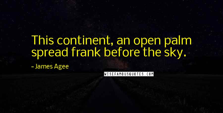 James Agee Quotes: This continent, an open palm spread frank before the sky.