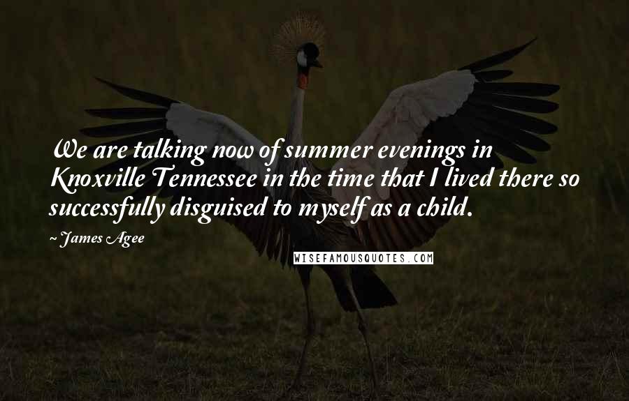 James Agee Quotes: We are talking now of summer evenings in Knoxville Tennessee in the time that I lived there so successfully disguised to myself as a child.