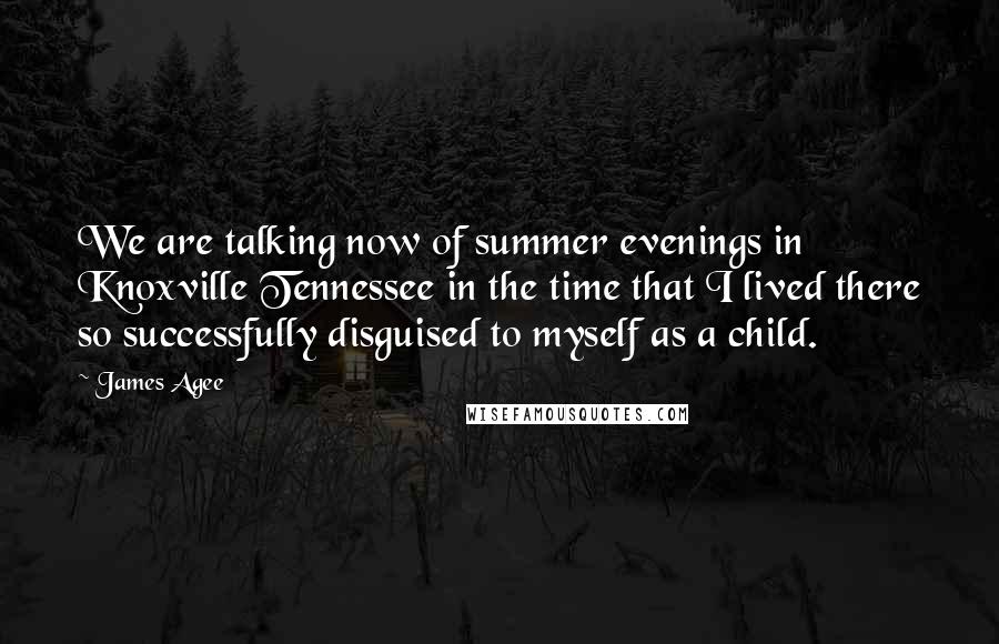 James Agee Quotes: We are talking now of summer evenings in Knoxville Tennessee in the time that I lived there so successfully disguised to myself as a child.