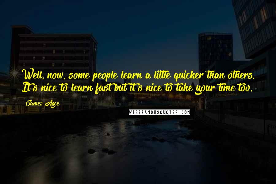 James Agee Quotes: Well, now, some people learn a little quicker than others. It's nice to learn fast but it's nice to take your time too.