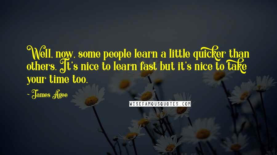 James Agee Quotes: Well, now, some people learn a little quicker than others. It's nice to learn fast but it's nice to take your time too.