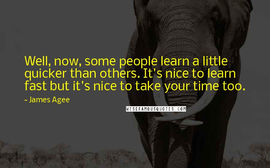 James Agee Quotes: Well, now, some people learn a little quicker than others. It's nice to learn fast but it's nice to take your time too.