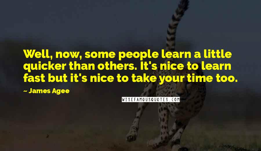 James Agee Quotes: Well, now, some people learn a little quicker than others. It's nice to learn fast but it's nice to take your time too.