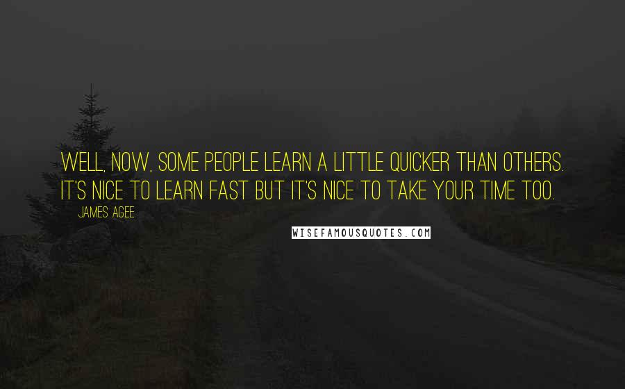 James Agee Quotes: Well, now, some people learn a little quicker than others. It's nice to learn fast but it's nice to take your time too.