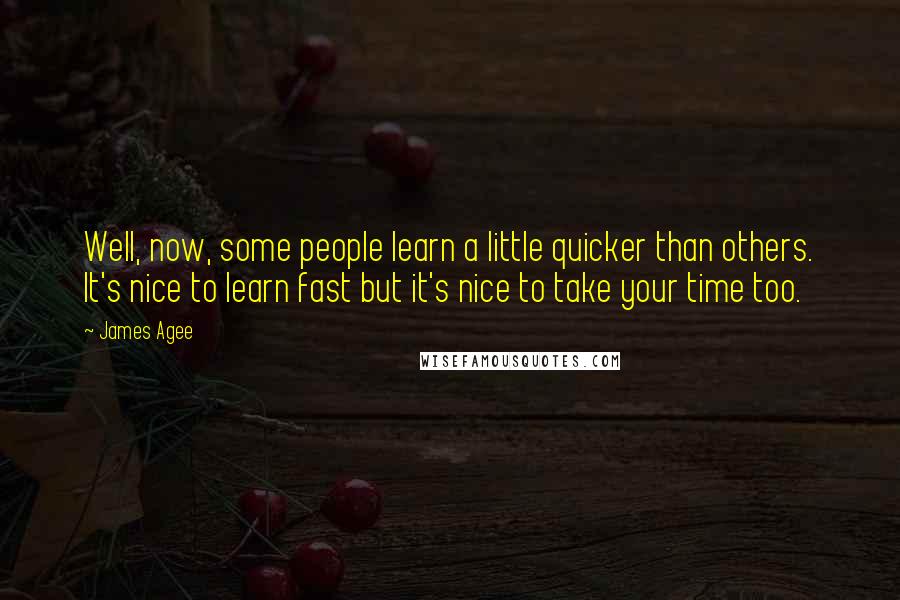 James Agee Quotes: Well, now, some people learn a little quicker than others. It's nice to learn fast but it's nice to take your time too.