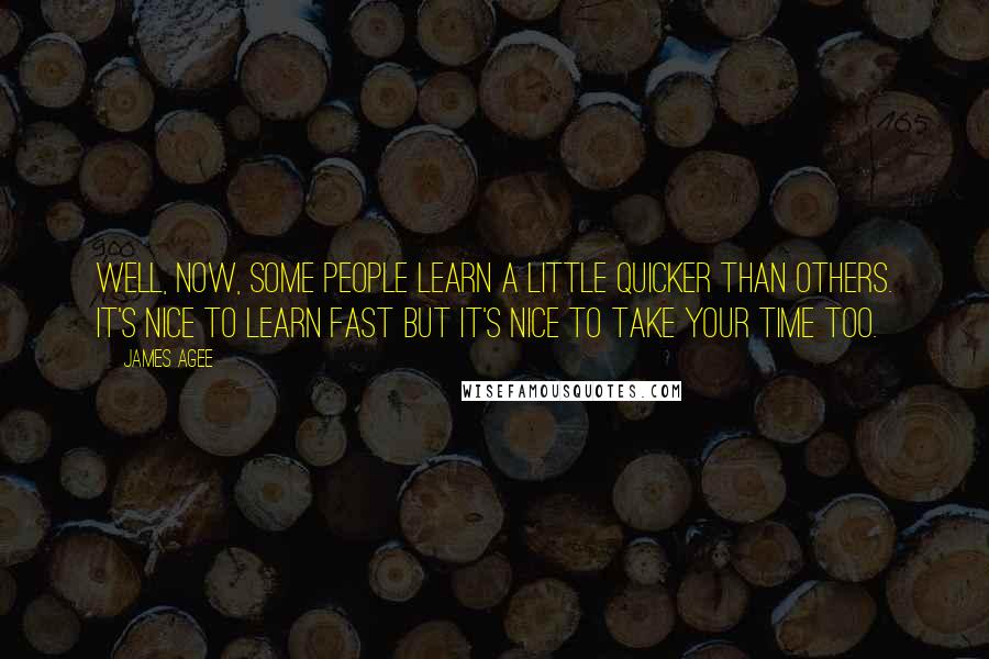 James Agee Quotes: Well, now, some people learn a little quicker than others. It's nice to learn fast but it's nice to take your time too.