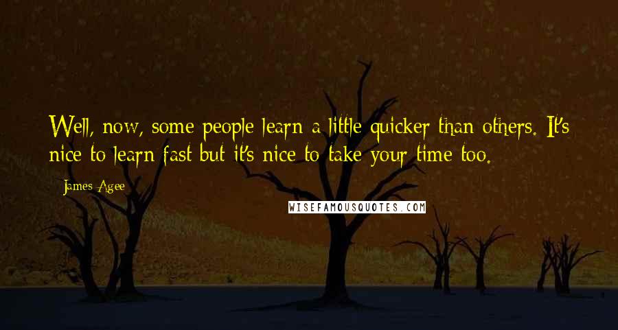 James Agee Quotes: Well, now, some people learn a little quicker than others. It's nice to learn fast but it's nice to take your time too.