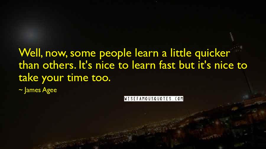 James Agee Quotes: Well, now, some people learn a little quicker than others. It's nice to learn fast but it's nice to take your time too.