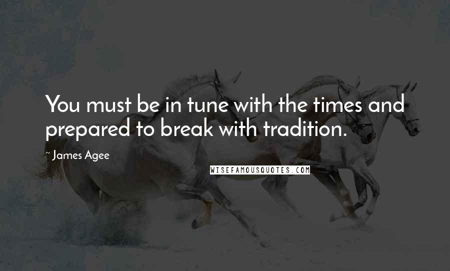 James Agee Quotes: You must be in tune with the times and prepared to break with tradition.