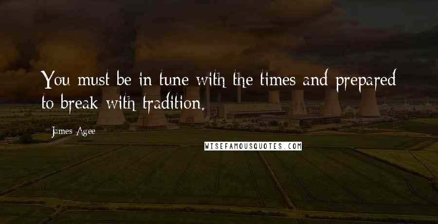 James Agee Quotes: You must be in tune with the times and prepared to break with tradition.