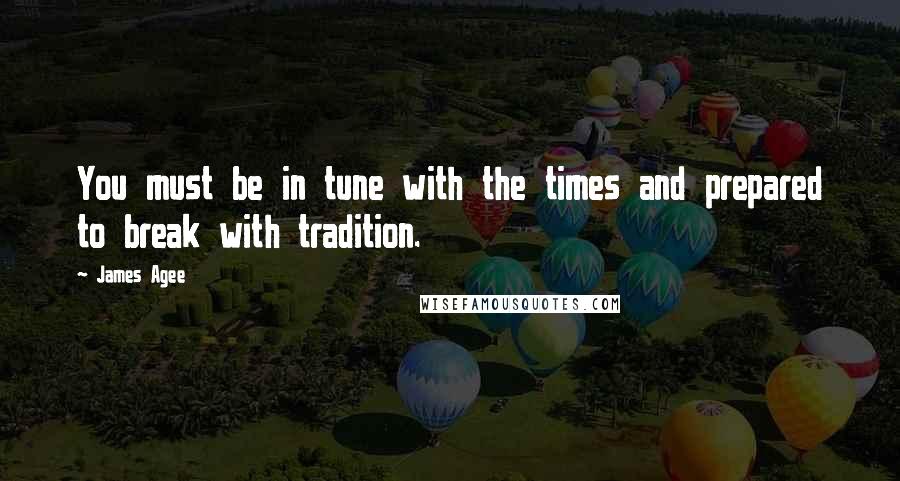 James Agee Quotes: You must be in tune with the times and prepared to break with tradition.