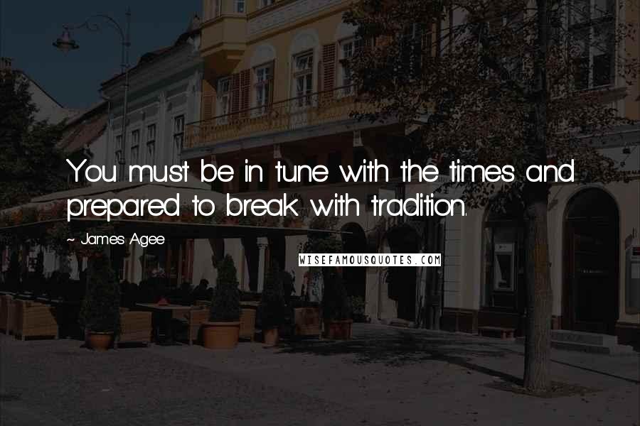 James Agee Quotes: You must be in tune with the times and prepared to break with tradition.