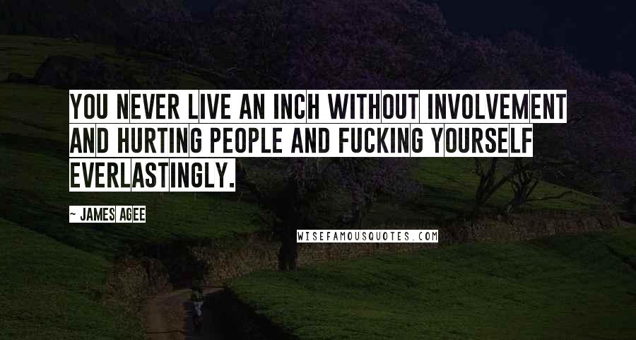 James Agee Quotes: You never live an inch without involvement and hurting people and fucking yourself everlastingly.