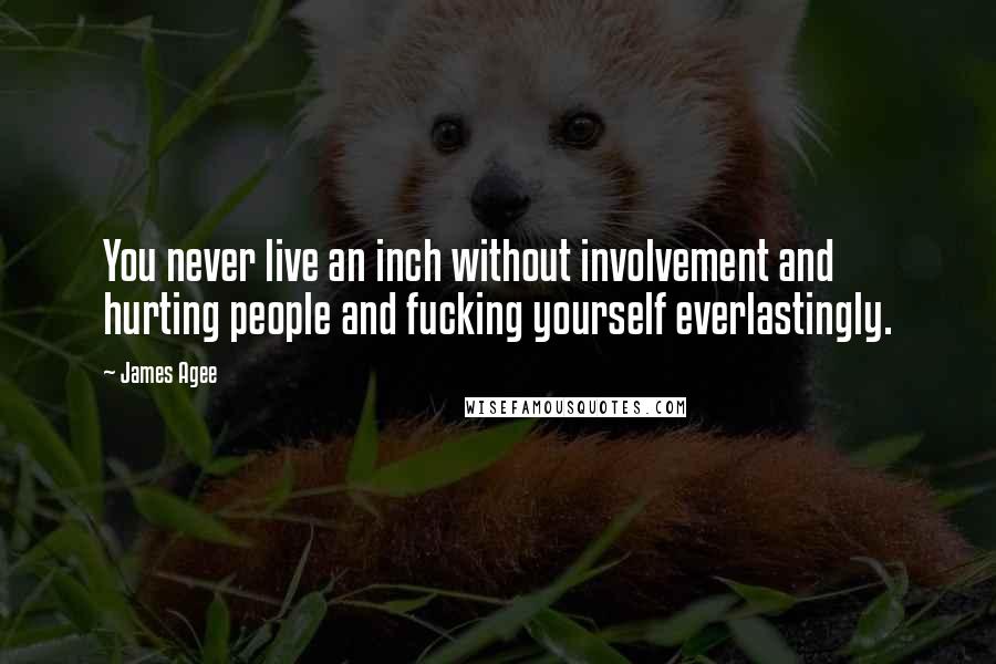 James Agee Quotes: You never live an inch without involvement and hurting people and fucking yourself everlastingly.