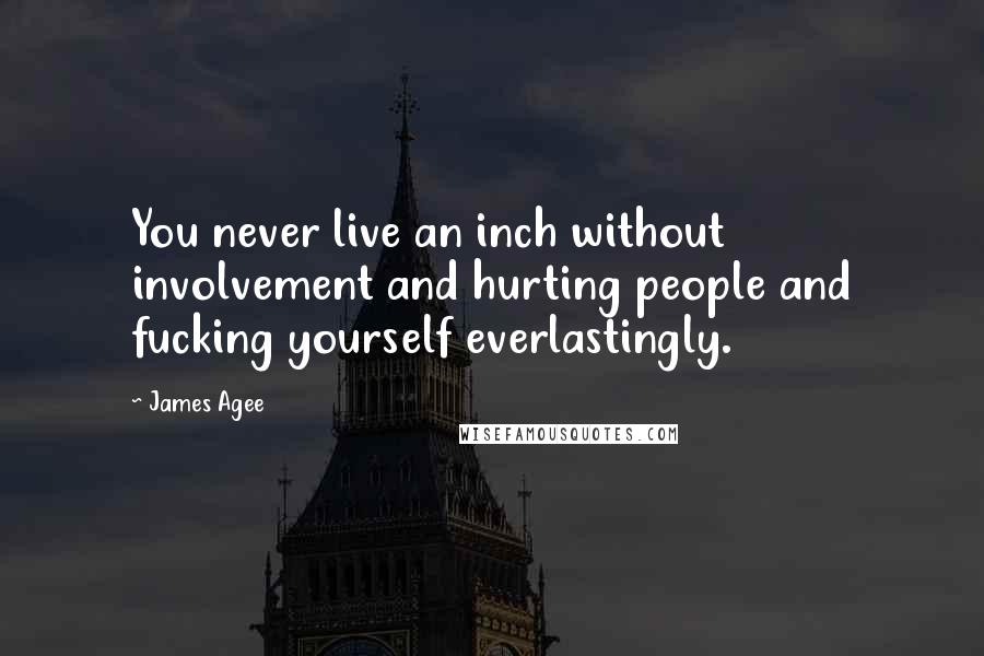 James Agee Quotes: You never live an inch without involvement and hurting people and fucking yourself everlastingly.