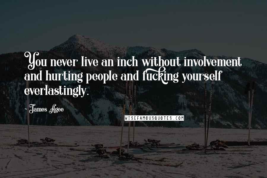 James Agee Quotes: You never live an inch without involvement and hurting people and fucking yourself everlastingly.
