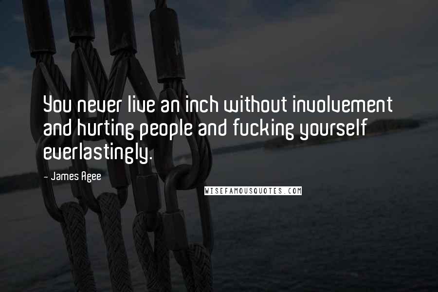 James Agee Quotes: You never live an inch without involvement and hurting people and fucking yourself everlastingly.