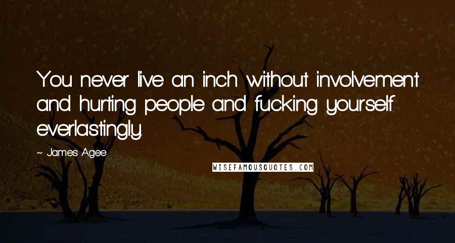 James Agee Quotes: You never live an inch without involvement and hurting people and fucking yourself everlastingly.