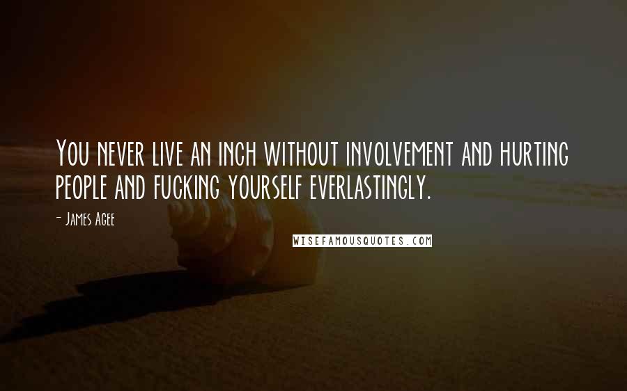 James Agee Quotes: You never live an inch without involvement and hurting people and fucking yourself everlastingly.