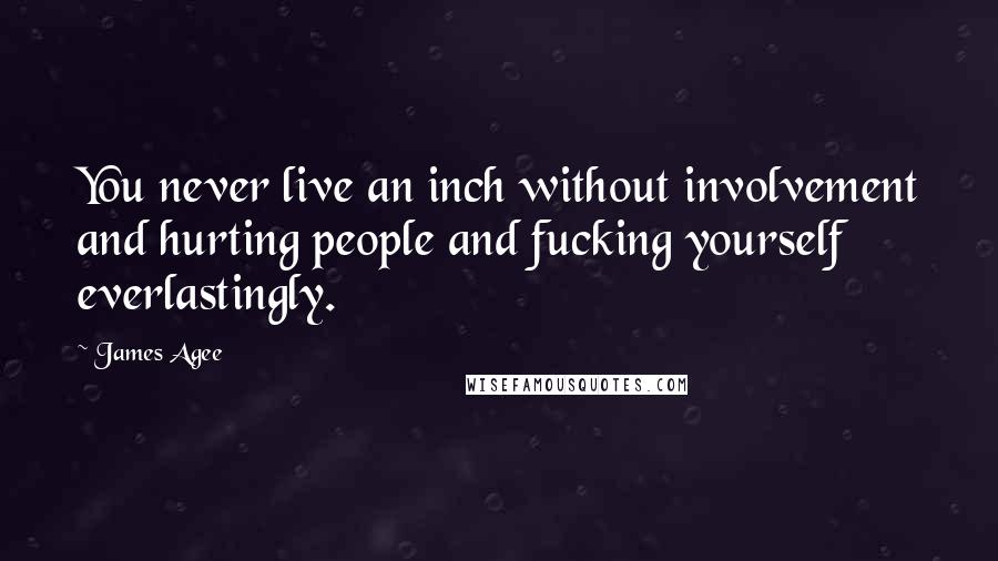 James Agee Quotes: You never live an inch without involvement and hurting people and fucking yourself everlastingly.