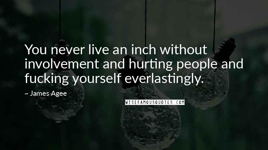 James Agee Quotes: You never live an inch without involvement and hurting people and fucking yourself everlastingly.