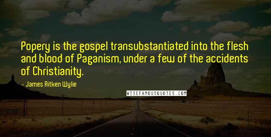 James Aitken Wylie Quotes: Popery is the gospel transubstantiated into the flesh and blood of Paganism, under a few of the accidents of Christianity.