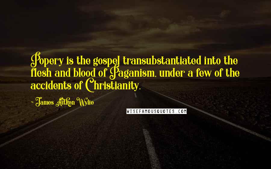 James Aitken Wylie Quotes: Popery is the gospel transubstantiated into the flesh and blood of Paganism, under a few of the accidents of Christianity.