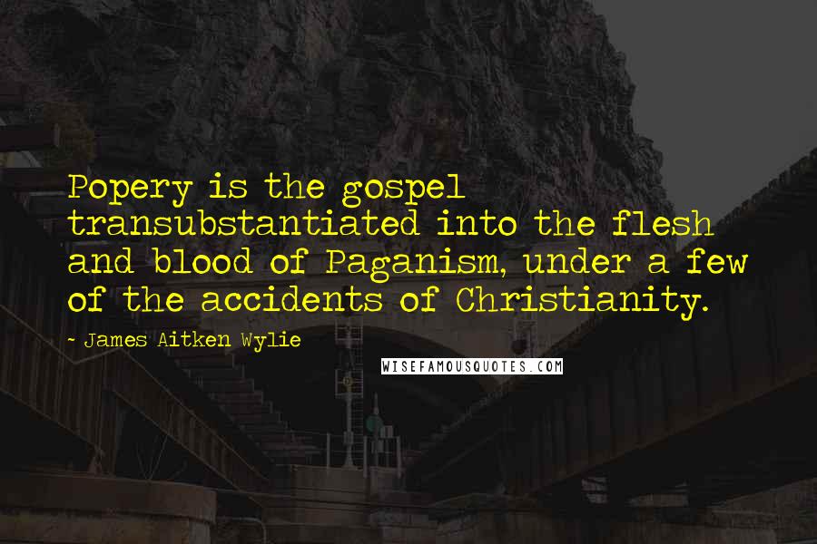 James Aitken Wylie Quotes: Popery is the gospel transubstantiated into the flesh and blood of Paganism, under a few of the accidents of Christianity.