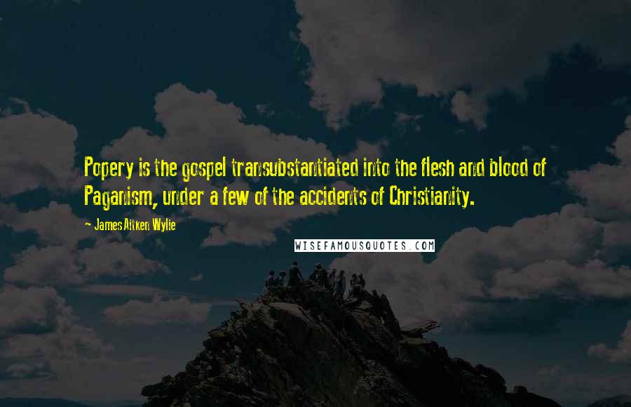 James Aitken Wylie Quotes: Popery is the gospel transubstantiated into the flesh and blood of Paganism, under a few of the accidents of Christianity.